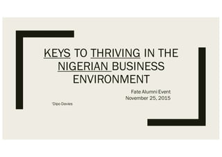 KEYS TO THRIVING IN THE
NIGERIAN BUSINESS
ENVIRONMENT
Fate Alumni Event
November 25, 2015
‘Dipo Davies
 