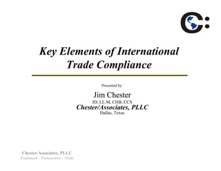 Key Elements of International
                Trade Compliance
                                            Presented by:

                                        Jim Chester
                                        JD, LL.M, CHB, CCS
                                   Chester/Associates, PLLC
                                           Dallas, Texas




 Chester/Associates, PLLC
Trademark - Transactions - Trade
 