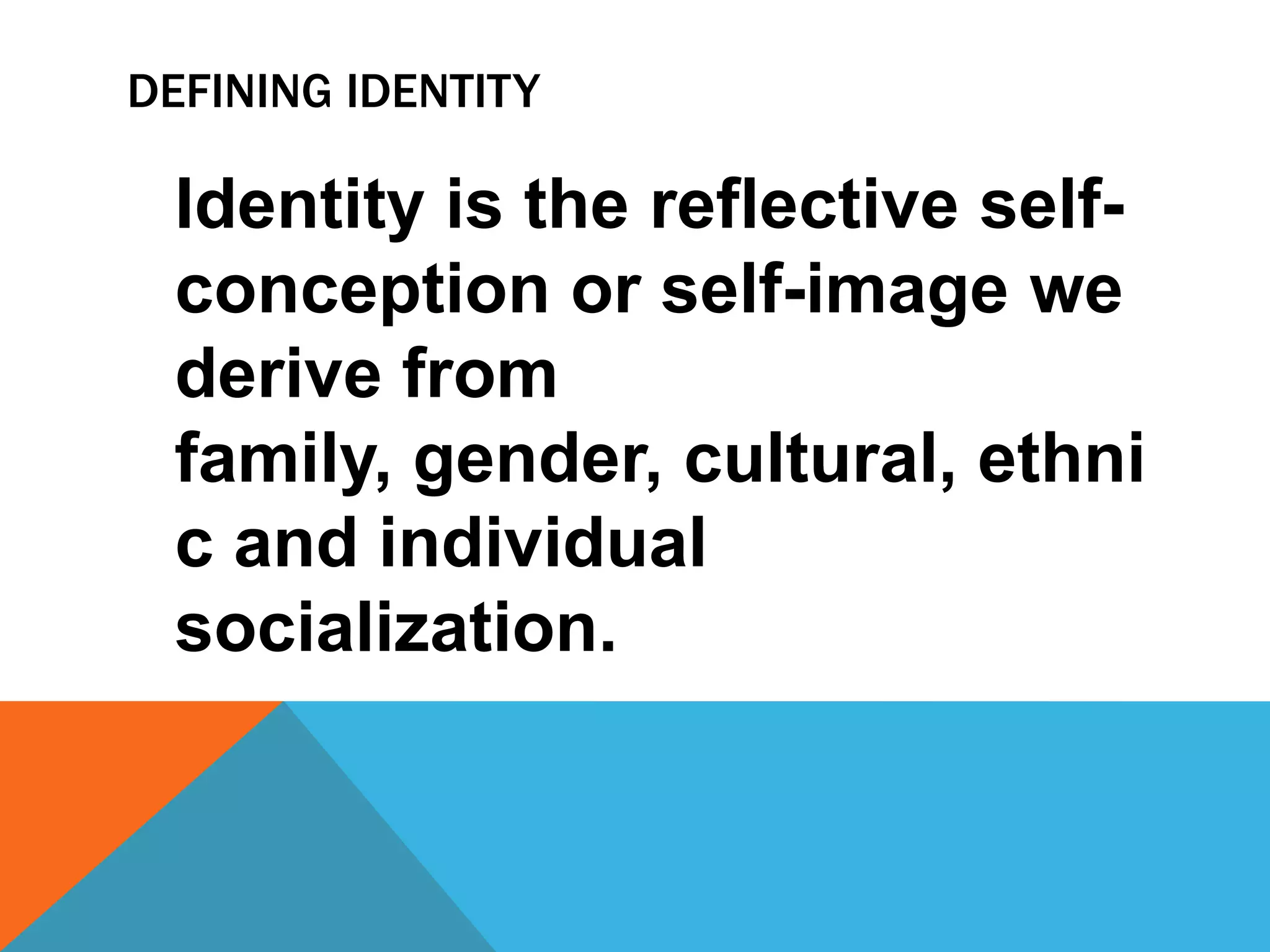 Defining identity Identity is the reflective self-conception or self-image we derive from family, gender, cultural, ethnic and individual socialization.