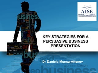 KEY STRATEGIES FOR A
PERSUASIVE BUSINESS
PRESENTATION
Dr Daniela Munca-Aftenev
 