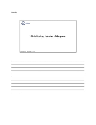 Slide 10
Business growth – Key strategies for growth
Globalization, the rules of the game
_____________________________________________________________________________________
_____________________________________________________________________________________
_____________________________________________________________________________________
_____________________________________________________________________________________
_____________________________________________________________________________________
_____________________________________________________________________________________
_____________________________________________________________________________________
_____________________________________________________________________________________
_____________________________________________________________________________________
_____________________________________________________________________________________
__________
 