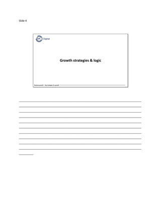 Slide 4
Business growth – Key strategies for growth
Growth strategies & logic
_____________________________________________________________________________________
_____________________________________________________________________________________
_____________________________________________________________________________________
_____________________________________________________________________________________
_____________________________________________________________________________________
_____________________________________________________________________________________
_____________________________________________________________________________________
_____________________________________________________________________________________
_____________________________________________________________________________________
_____________________________________________________________________________________
__________
 