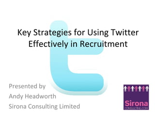 Key Strategies for Using Twitter Effectively in Recruitment Presented by  Andy Headworth  Sirona Consulting Limited 
