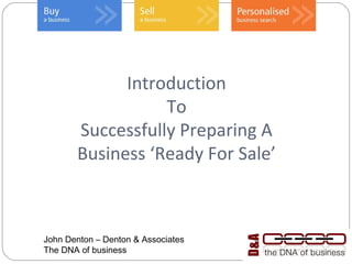 Introduction
                  To
       Successfully Preparing A
       Business ‘Ready For Sale’



John Denton – Denton & Associates
The DNA of business
 