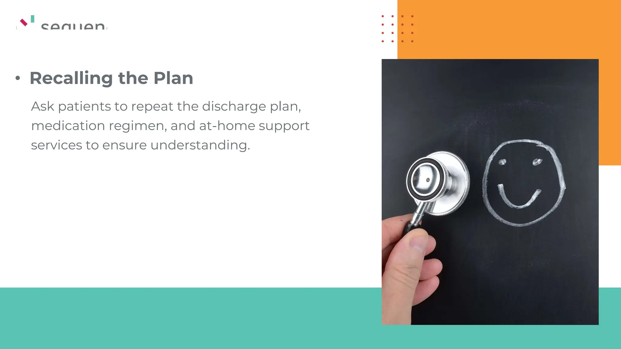 • Recalling the Plan
Ask patients to repeat the discharge plan,
medication regimen, and at-home support
services to ensure understanding.