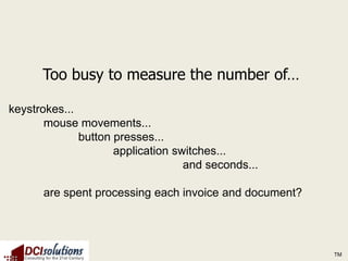 Too busy to measure the number of…

keystrokes...
       mouse movements...
              button presses...
                     application switches...
                                   and seconds...

      are spent processing each invoice and document?




                                                        TM
 