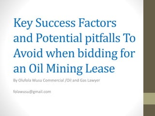 Key Success Factors
and Potential pitfalls To
Avoid when bidding for
an Oil Mining Lease
By Olufola Wusu Commercial /Oil and Gas Lawyer
folawusu@gmail.com
 