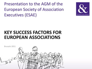 Presentation to the AGM of the
European Society of Association
Executives (ESAE)


KEY SUCCESS FACTORS FOR
EUROPEAN ASSOCIATIONS
Brussels 2011
 