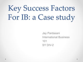 Key Success Factors
For IB: a Case study
Jay Pardasani
International Business
101
SY DIV-2
 