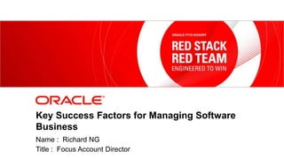 Key Success Factors for Managing Software
             Business
             Name : Richard NG
1
             Title : Focus Account Director
    Copyright © 2012, Oracle and/or its affiliates. All rights   Insert Information Protection Policy Classification from Slide 9
    reserved.
 