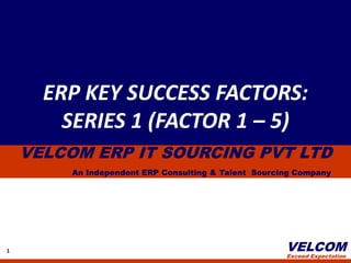 ERP KEY SUCCESS FACTORS: SERIES 1 (FACTOR 1 – 5) VELCOM ERP IT SOURCING PVT LTD An Independent ERP Consulting & Talent  Sourcing Company 1 