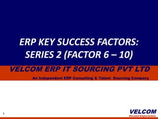ERP KEY SUCCESS FACTORS: SERIES 2 (FACTOR 6 – 10) VELCOM ERP IT SOURCING PVT LTD An Independent ERP Consulting & Talent  Sourcing Company 1 