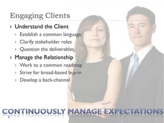 Engaging Clients
   Understand the Client
       Establish a common language
       Clarify stakeholder roles
       Question the deliverables
   Manage the Relationship
       Work to a common roadmap
       Strive for broad-based buy-in
       Develop a back-channel
 