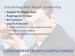 Interacting with Senior Leadership
   Establish The Rhythm Early
   Roadmaps Are Critical
   Be Consistent
   Lead To A Decision
       Clarify Go/NoGo vs. Prioritization decisions
       Provide actionable metrics
       Differentiate between project and process
 