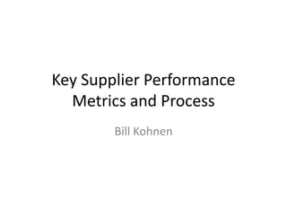 Key Supplier Performance
  Metrics and Process
        Bill Kohnen
 