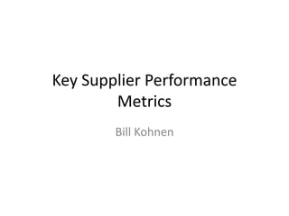 Key Supplier Performance
        Metrics
        Bill Kohnen
 