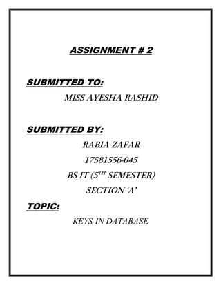 ASSIGNMENT # 2
SUBMITTED TO:
MISS AYESHA RASHID
SUBMITTED BY:
RABIA ZAFAR
17581556-045
BS IT (5TH
SEMESTER)
SECTION ‘A’
TOPIC:
KEYS IN DATABASE
 