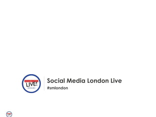 Social Media London Live 
#smlondon 
 