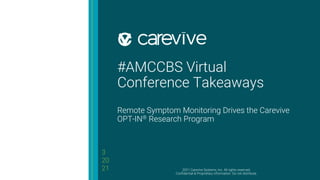 #AMCCBS Virtual
Conference Takeaways
Remote Symptom Monitoring Drives the Carevive
OPT-IN® Research Program
3
20
21 2021 Carevive Systems, Inc. All rights reserved.
Confidential & Proprietary information. Do not distribute.
 