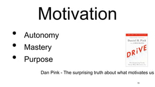 Motivation
• Autonomy
• Mastery
• Purpose
19
Dan Pink - The surprising truth about what motivates us
 