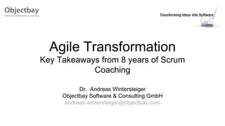 Agile Transformation
Key Takeaways from 8 years of Scrum
Coaching
Dr. Andreas Wintersteiger
Objectbay Software & Consulting GmbH
andreas.wintersteiger@objectbay.com
 