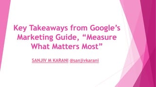 Key Takeaways from Google’s
Marketing Guide, “Measure
What Matters Most”
SANJIV M KARANI
@sanjivkarani
 