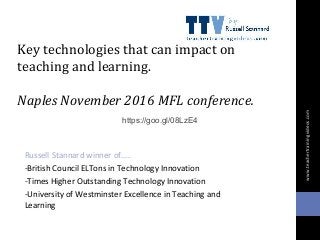 Key technologies that can impact on
teaching and learning.
Naples November 2016 MFL conference.
Russell Stannard winner of…..
-British Council ELTons in Technology Innovation
-Times Higher Outstanding Technology Innovation
-University of Westminster Excellence in Teaching and
Learning
www.teachertrainingvideos.com
https://goo.gl/08LzE4
 
