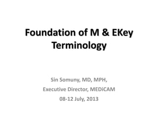 Foundation of M & EKey
Terminology
Sin Somuny, MD, MPH,
Executive Director, MEDiCAM
08-12 July, 2013
 