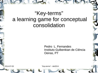 2014-07-03 "Key-terms" - det2014 1
1
“Key-terms”
a learning game for conceptual
consolidation
Pedro L. Fernandes
Instituto Gulbenkian de Ciência
Oeiras, PT
 