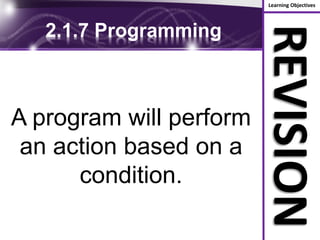 Learning Objectives
REVISION
2.1.7 Programming
A program will perform
an action based on a
condition.
 