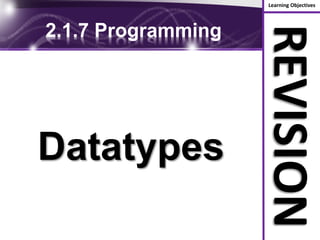 Learning Objectives
REVISION
2.1.7 Programming
Datatypes
 