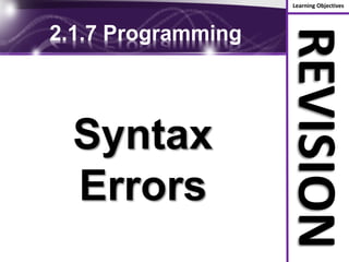 Learning Objectives
REVISION
2.1.7 Programming
Syntax
Errors
 