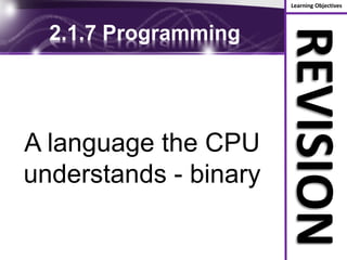 Learning Objectives
REVISION
2.1.7 Programming
A language the CPU
understands - binary
 