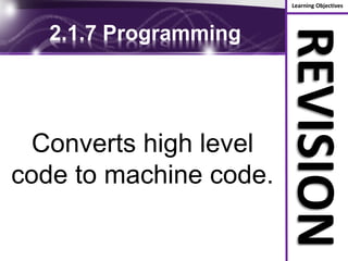 Learning Objectives
REVISION
2.1.7 Programming
Converts high level
code to machine code.
 