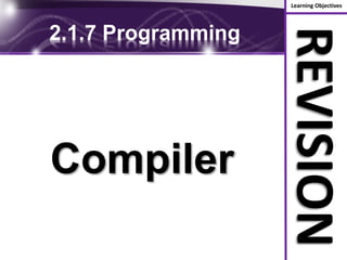 Learning Objectives
REVISION
2.1.7 Programming
Compiler
 
