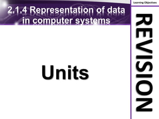 Learning Objectives
REVISION
2.1.4 Representation of data
in computer systems
Units
 