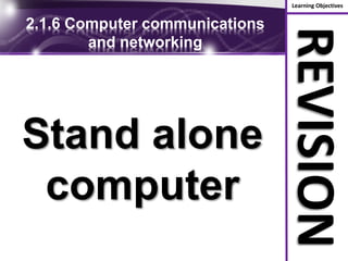 Learning Objectives
REVISION
2.1.6 Computer communications
and networking
Stand alone
computer
 