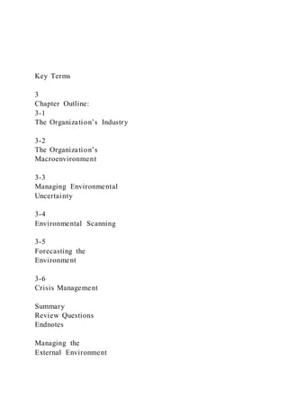 Key Terms
3
Chapter Outline:
3-1
The Organization’s Industry
3-2
The Organization’s
Macroenvironment
3-3
Managing Environmental
Uncertainty
3-4
Environmental Scanning
3-5
Forecasting the
Environment
3-6
Crisis Management
Summary
Review Questions
Endnotes
Managing the
External Environment
 