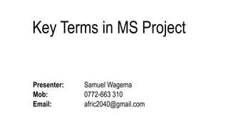 Key Terms in MS Project
Presenter: Samuel Wagema
Mob: 0772-663 310
Email: afric2040@gmail.com
 