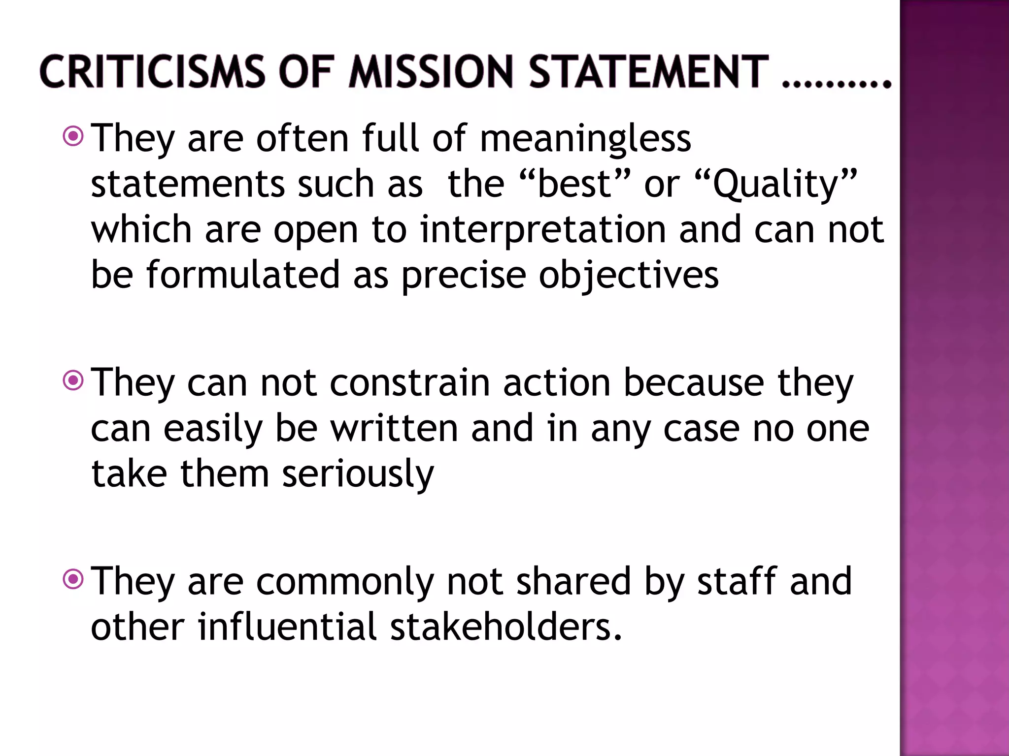 They are often full of meaningless statements such as  the “best” or “Quality” which are open to interpretation and can not be formulated as precise objectives They can not constrain action because they can easily be written and in any case no one take them seriously They are commonly not shared by staff and other influential stakeholders. 