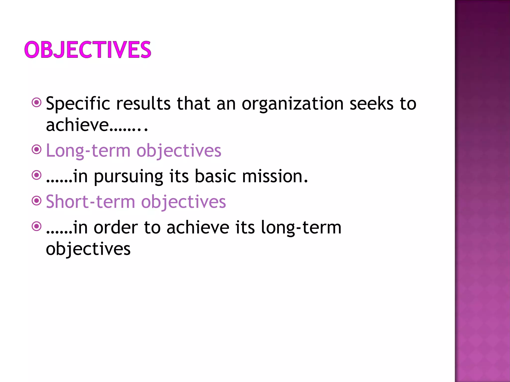 Specific results that an organization seeks to achieve……..  Long-term objectives …… in pursuing its basic mission. Short-term objectives …… in order to achieve its long-term objectives 