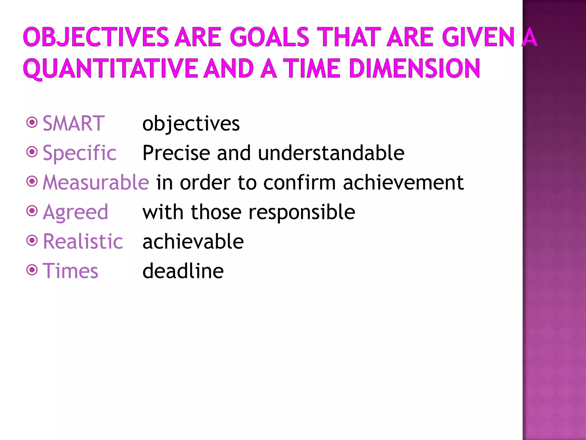 SMART   objectives Specific Precise and understandable Measurable   in order to confirm achievement Agreed with those responsible Realistic achievable Times deadline 