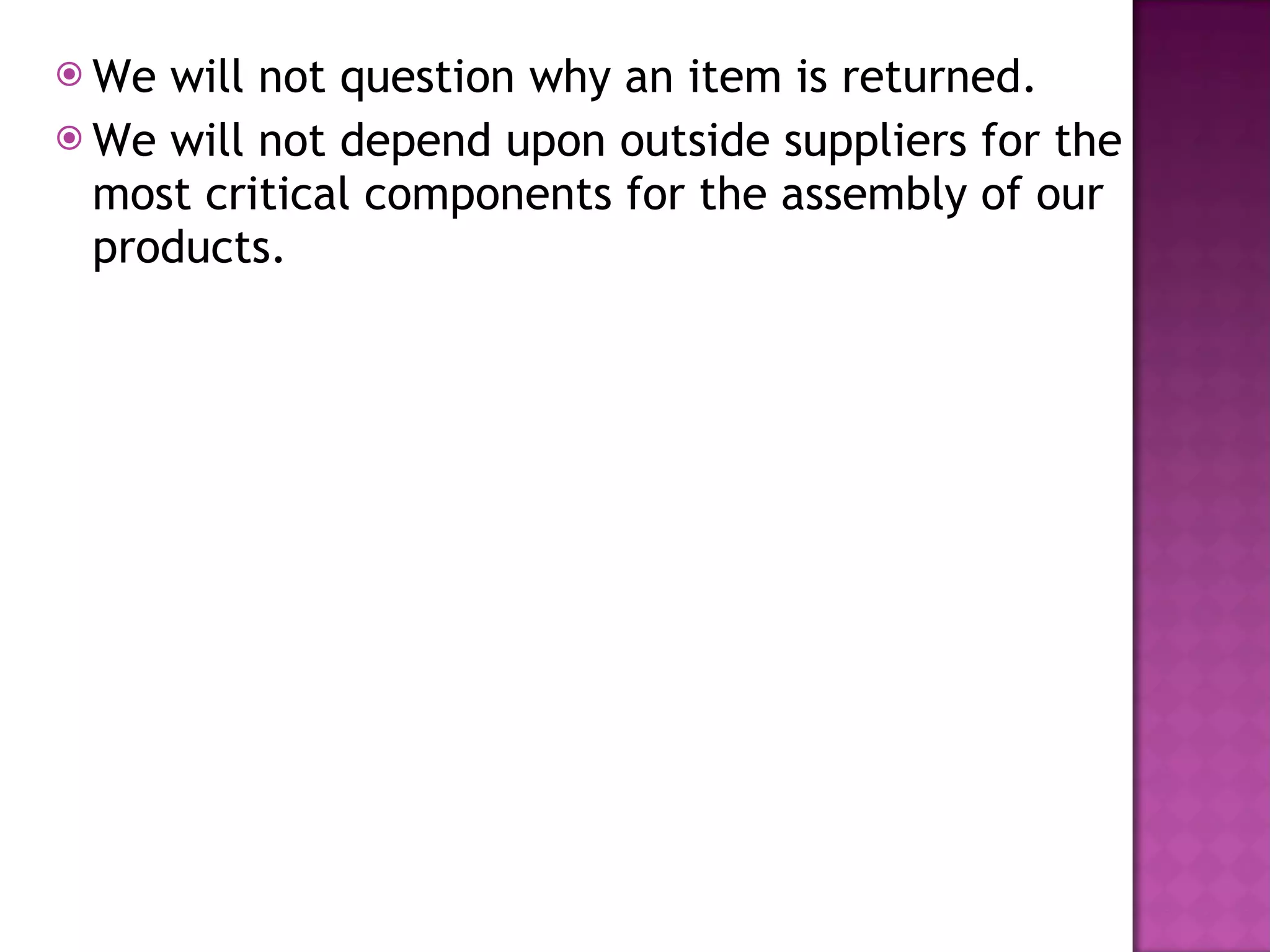 We will not question why an item is returned. We will not depend upon outside suppliers for the most critical components for the assembly of our products. 