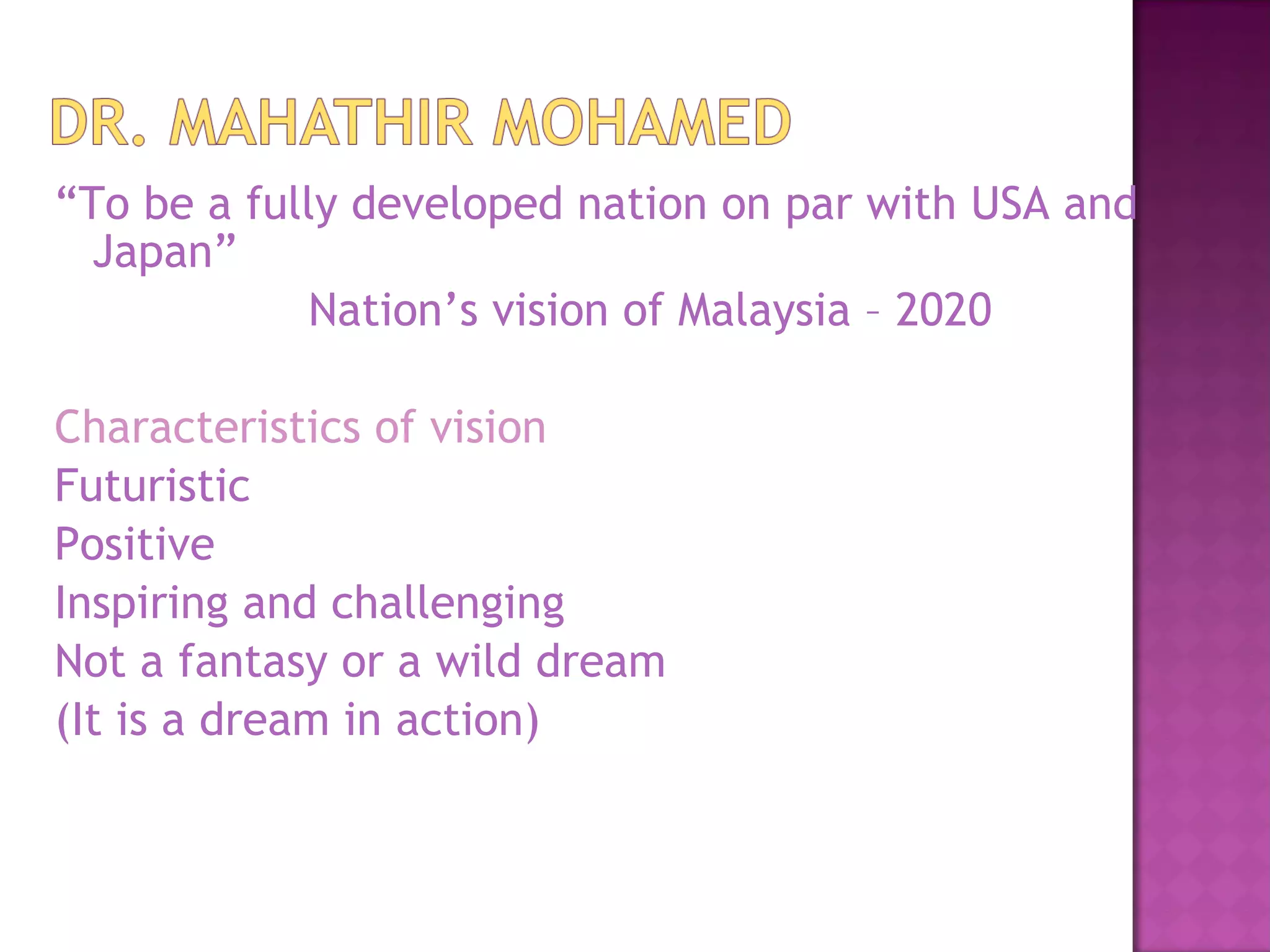 “ To be a fully developed nation on par with USA and Japan” Nation’s vision of Malaysia – 2020 Characteristics of vision Futuristic Positive Inspiring and challenging Not a fantasy or a wild dream (It is a dream in action) 