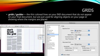 GRIDS
? grids / guides  the thin colored lines on your IND document that do not appear
on your final document, but are just used for aligning objects on your page or
showing where the margins are placed
 