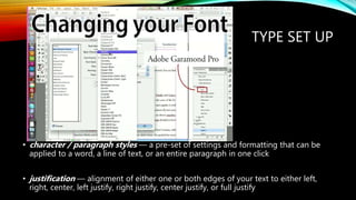 TYPE SET UP
? character / paragraph styles  a pre-set of settings and formatting that can be
applied to a word, a line of text, or an entire paragraph in one click
? justification  alignment of either one or both edges of your text to either left,
right, center, left justify, right justify, center justify, or full justify
 