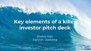 Key elements of a killer
investor pitch deck
Shekar Nair
Partner, Upekkha
 