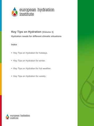  
	
  
	
  
Key Tips on Hydration (Volume 3)
Hydration needs for different climatic situations
Index
• Key Tips on Hydration for holidays.
• Key Tips on Hydration for winter.
• Key Tips on Hydration for hot weather.
• Key Tips on Hydration for variety.
	
  
 