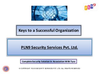 Keys to a Successful Organization
© COPYRIGHT PLN9 SECURITY SERVICES PVT. LTD. ALL RIGHTS RESERVED
PLN9 Security Services Pvt. Ltd.
Complete Security Solution In Association With Tyco
 