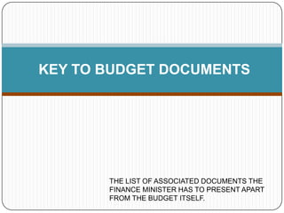 KEY TO BUDGET DOCUMENTS

THE LIST OF ASSOCIATED DOCUMENTS THE
FINANCE MINISTER HAS TO PRESENT APART
FROM THE BUDGET ITSELF.

 